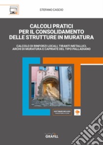 Calcoli pratici per il consolidamento delle strutture in muratura. Calcolo di rinforzi locali, tiranti metallici, archi di muratura e capriate del tipo palladiano. Con software di simulazione libro di Cascio Stefano