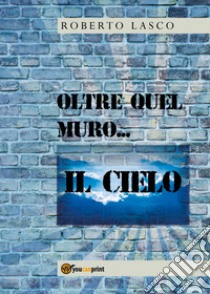 Oltre quel muro... il cielo libro di Lasco Roberto