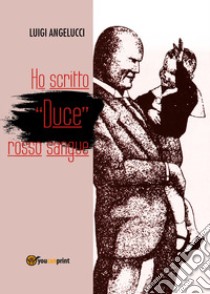 Ho scritto «duce» rosso sangue libro di Angelucci Luigi