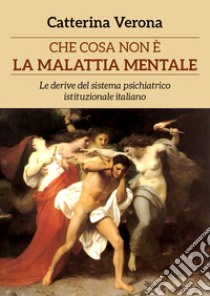 Che cosa non è la malattia mentale. Le derive del sistema psichiatrico istituzionale italiano libro di Verona Catterina