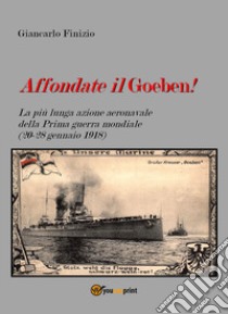 Affondate il Goeben! La più lunga azione aeronavale della Prima guerra mondiale (20-28 gennaio 1918) libro di Finizio Giancarlo