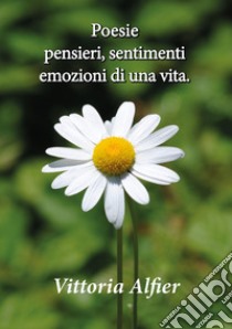 Poesie pensieri, sentimenti emozioni di una vita libro di Alfier Vittoria