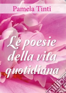 Le poesie della vita quotidiana libro di Tinti Pamela