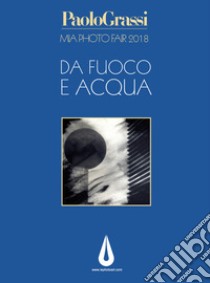 MIA Photo Fair 2018. Da fuoco e acqua. Ediz. illustrata libro di Grassi Maurizio