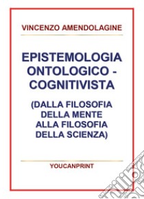 Epistemologia ontologico-cognitivista (dalla filosofia della mente alla filosofia della scienza) libro di Amendolagine Vincenzo