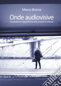 Onde audiovisive. Il complesso rapporto tra arte, musica e cinema libro di Brama Marco