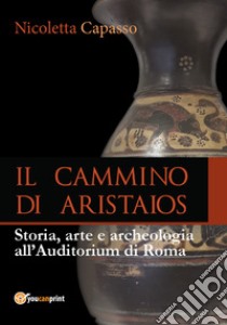 Il cammino di Aristaios. Viaggio tra storia, arte e archeologia all'Auditorium di Roma libro di Capasso Nicoletta