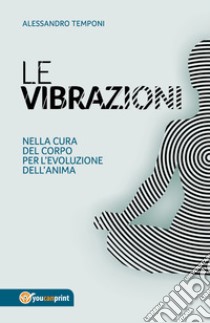 Le vibrazioni. Nella cura del corpo per l'evoluzione dell'anima libro di Temponi Alessandro