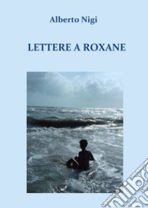 Lettere a Roxane libro di Nigi Alberto