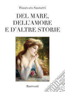 Del mare, dell'amore e d'altre storie libro di Santucci Francesca