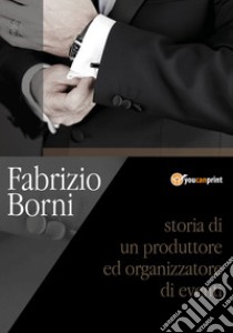 Storia di un produttore e organizzatore di eventi libro di Borni Fabrizio