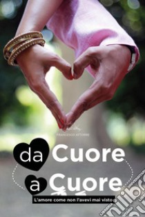 Da cuore a cuore. L'amore come non l'avevi mai visto libro di Attorre Francesco