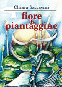 Fiore di piantaggine libro di Saccavini Chiara