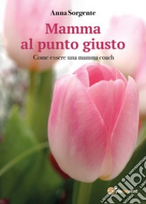 Mamma al punto giusto. Come essere una mamma coach libro di Sorgente Anna