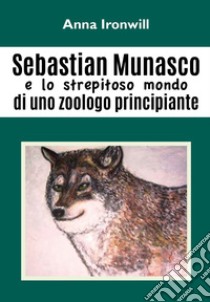 Sebastian Munasco e lo strepitoso mondo di uno zoologo principiante libro di Ironwill Anna