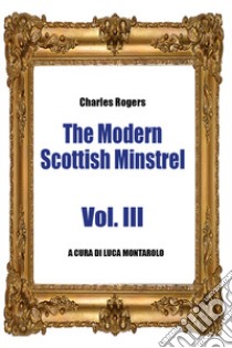 The modern Scottish minstrel. Vol. 3 libro di Rogers Charles; Montarolo L. (cur.)