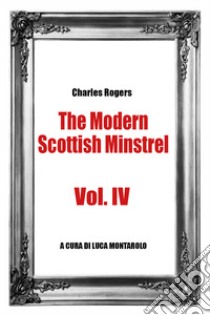 The modern Scottish minstrel. Vol. 4 libro di Rogers Charles; Montarolo L. (cur.)