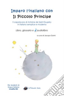 Imparo l'italiano con il Piccolo Principe: libro, glossario e audiolibro. Per gli studenti di lingua italiana livello B2. Con audiolibro  di Gorini Jacopo