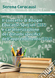 Il concetto di bisogni educativi speciali (BES) e caratterizzazione dei disturbi specifici dell'apprendimento (DSA) libro di Caracausi Serena