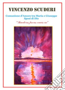 Comunione d'amore tra Maria e Giuseppe sposi di Dio. «Benedictus fructus ventris tui» libro di Scuderi Vincenzo