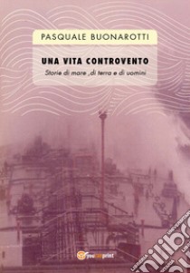 Una vita controvento. Storie di mare, di terra e di uomini libro di Buonarotti Pasquale