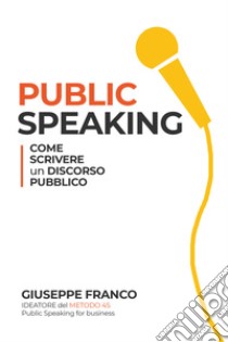 Public speaking: come scrivere un discorso pubblico libro di Franco Giuseppe