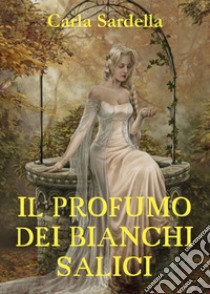 Il profumo dei bianchi salici libro di Sardella Carla