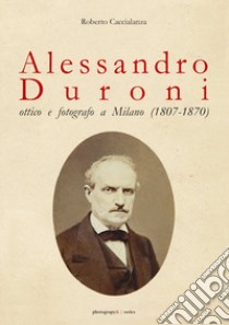 Alessandro Duroni, ottico e fotografo a Milano (1807-1870) libro di Caccialanza Roberto