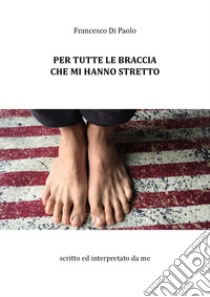 Per tutte le braccia che mi hanno stretto libro di Di Paolo Francesco