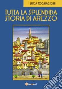 Tutta la splendida storia di Arezzo libro di Tognaccini Luca