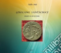 Girolamo Santacroce. Orafo e scultore libro di Palo Tullio