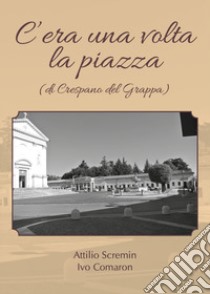 C'era una volta la piazza (di Crespano del Grappa) libro di Scremin Attilio; Comaron Ivo