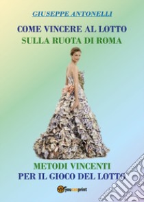 Come vincere al lotto sulla ruota di Roma. Metodi vincenti per il gioco del lotto libro di Antonelli Giuseppe