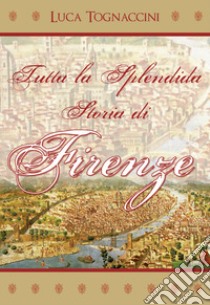 Tutta la splendida storia di Firenze libro di Tognaccini Luca