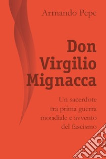 Don Virgilio Mignacca. Un sacerdote tra prima guerra mondiale e avvento del fascismo libro di Pepe Armando