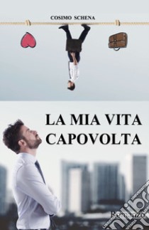 La mia vita capovolta libro di Schena Cosimo