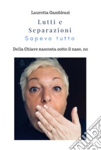 Lutti e separazioni. Sapevo tutto. Della chiave nascosta sotto il naso, no libro di Gambirasi Lauretta