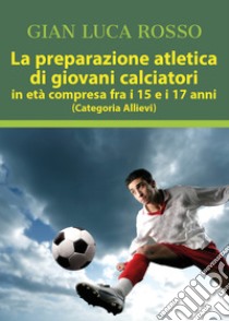 La preparazione atletica di giovani calciatori in età compresa fra i 15 e i 17 anni (Categoria Allievi) libro di Rosso Gian Luca