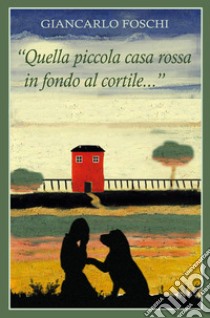 «Quella piccola casa rossa in fondo al cortile...» libro di Foschi Giancarlo