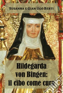 Hildegarda von Bingen: il cibo come cura libro di Berti Franceschi Susanna; Berti Gian Ugo