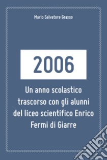 2006: un anno scolastico trascorso con gli alunni del liceo scientifico Enrico Fermi di Giarre libro di Grasso Mario Salvatore