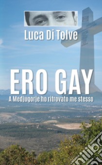 Ero gay. A Medjugorje ho ritrovato me stesso libro di Di Tolve Luca