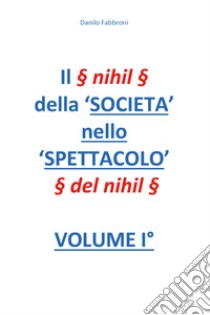 Il § nihil § della 'Società nello spettacolo' § del nihil §. Vol. 1 libro di Fabbroni Danilo