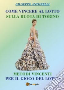 Come vincere al lotto sulla ruota di Torino libro di Antonelli Giuseppe