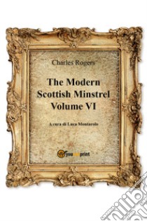 The modern Scottish minstrel. Vol. 6 libro di Rogers Charles; Montarolo L. (cur.)