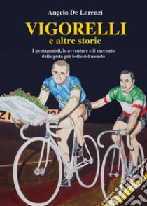 Vigorelli e altre storie. I protagonisti, le avventure e il racconto della pista più bella del mondo libro di De Lorenzi Angelo