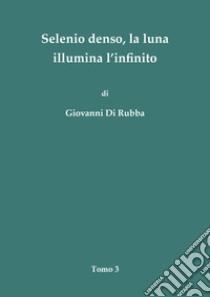 Selenio denso, la luna illumina l'infinito. Vol. 3 libro di Di Rubba Giovanni