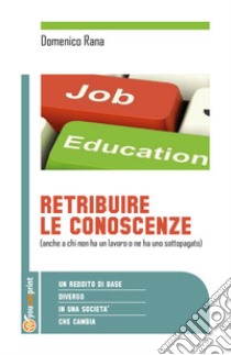 Retribuire le conoscenze (anche a chi non ha un lavoro o ne ha uno sottopogato). Un reddito di base diverso in una società che cambia libro di Rana Domenico