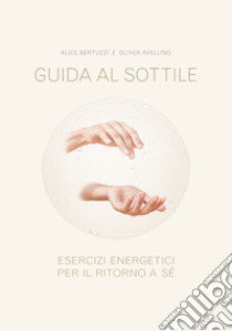 Guida al sottile. Esercizi energetici per il ritorno a sé libro di Bertuzzi Alice; Avellino Oliver