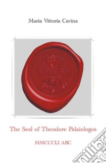 The Seal of Theodore Palaiologos libro di Cavina Maria Vittoria